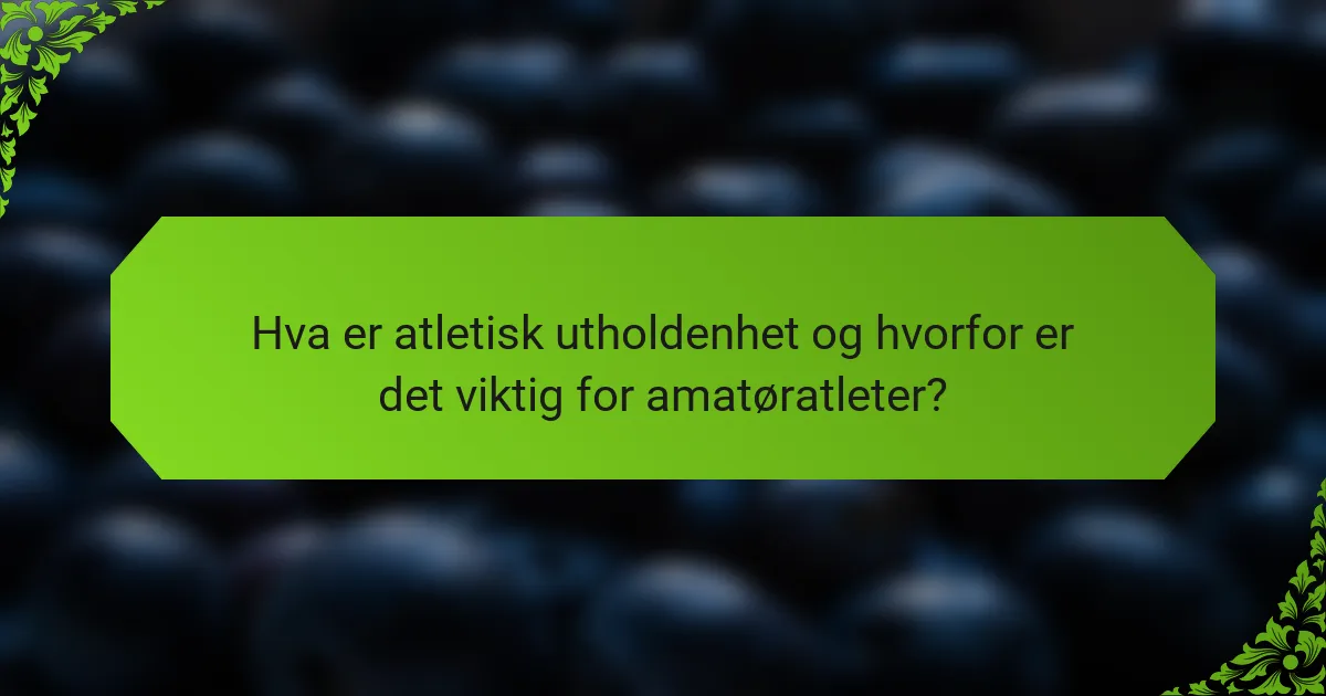 Hva er atletisk utholdenhet og hvorfor er det viktig for amatøratleter?