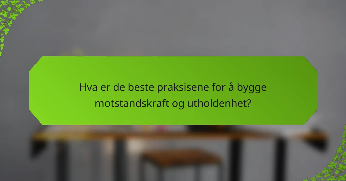 Hva er de beste praksisene for å bygge motstandskraft og utholdenhet?