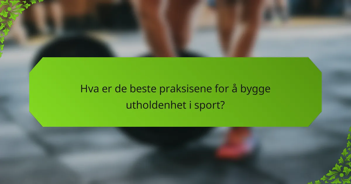 Hva er de beste praksisene for å bygge utholdenhet i sport?