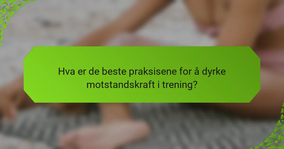 Hva er de beste praksisene for å dyrke motstandskraft i trening?