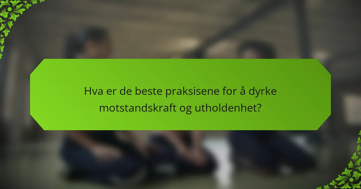 Hva er de beste praksisene for å dyrke motstandskraft og utholdenhet?