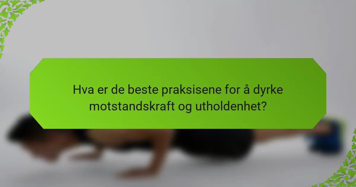 Hva er de beste praksisene for å dyrke motstandskraft og utholdenhet?