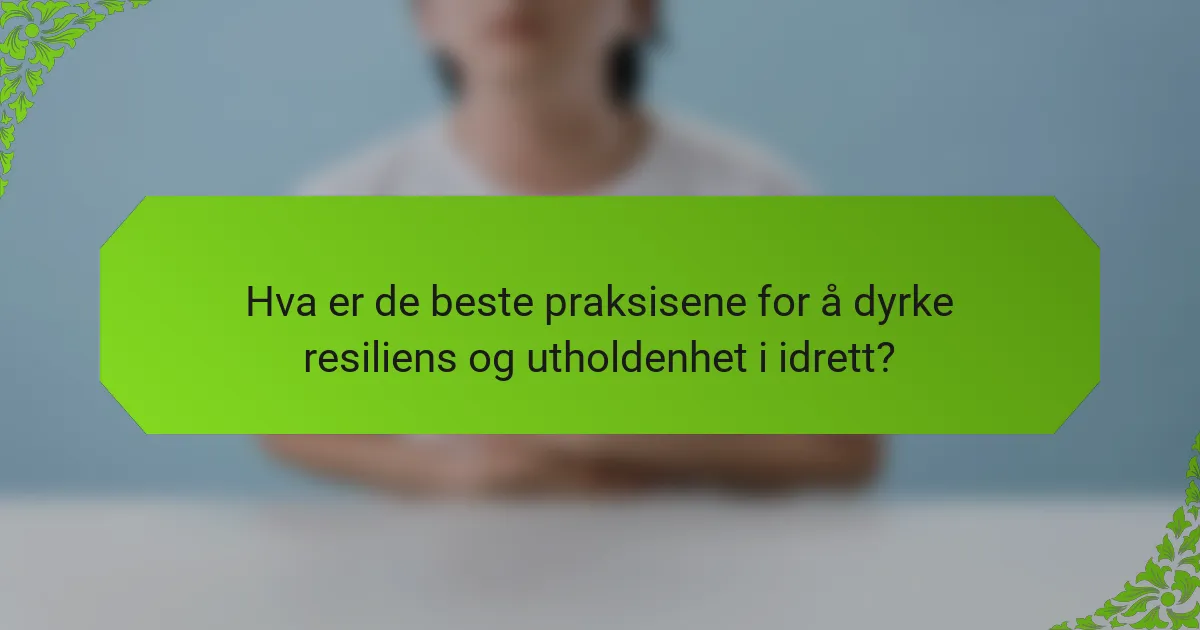 Hva er de beste praksisene for å dyrke resiliens og utholdenhet i idrett?