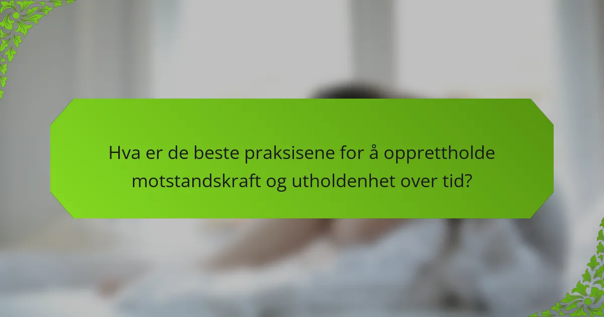 Hva er de beste praksisene for å opprettholde motstandskraft og utholdenhet over tid?