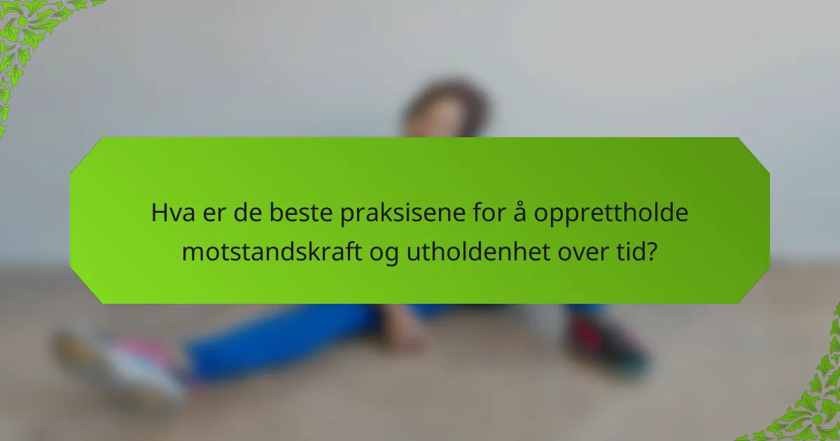Hva er de beste praksisene for å opprettholde motstandskraft og utholdenhet over tid?