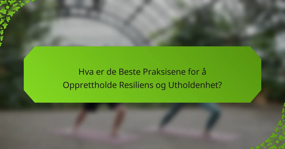 Hva er de Beste Praksisene for å Opprettholde Resiliens og Utholdenhet?