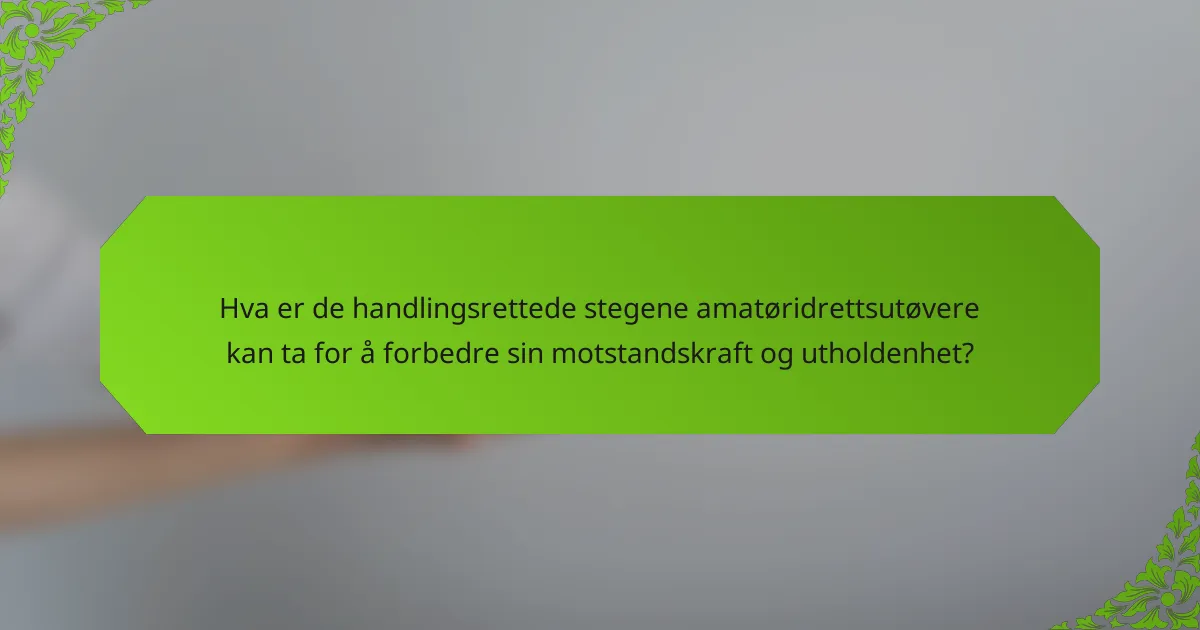 Hva er de handlingsrettede stegene amatøridrettsutøvere kan ta for å forbedre sin motstandskraft og utholdenhet?
