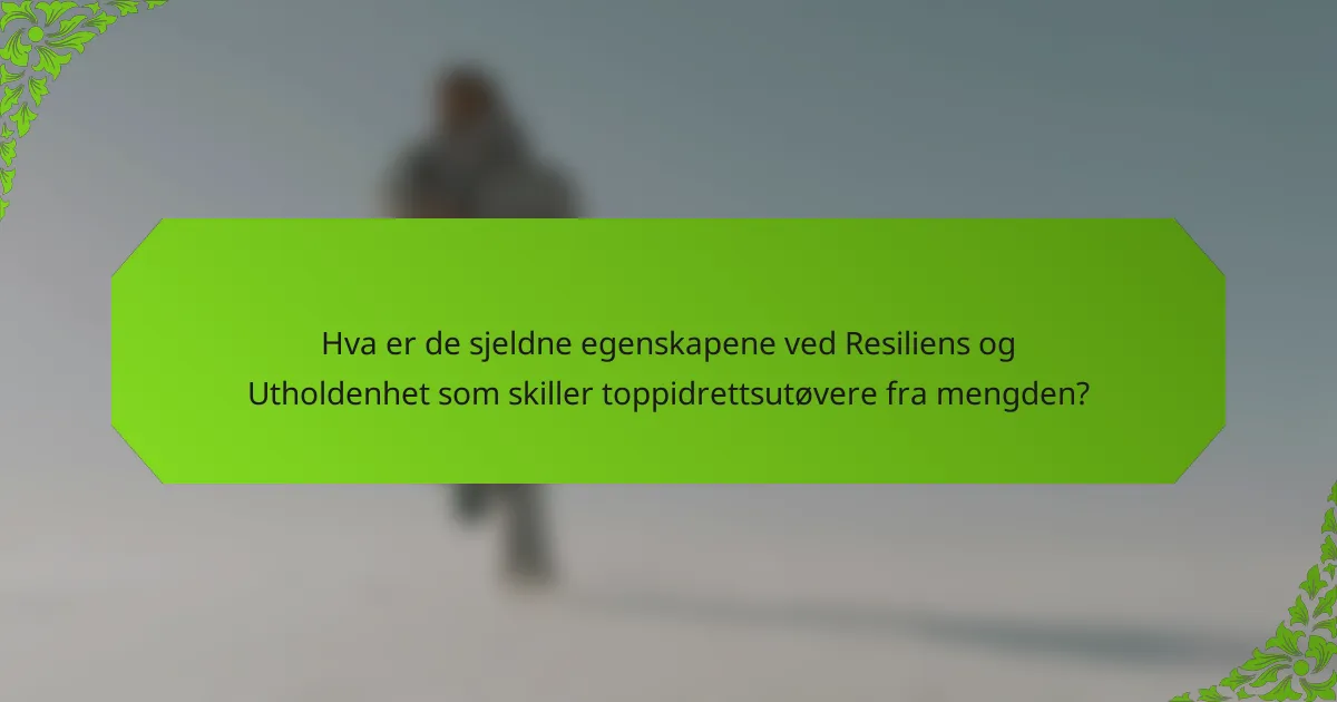Hva er de sjeldne egenskapene ved Resiliens og Utholdenhet som skiller toppidrettsutøvere fra mengden?