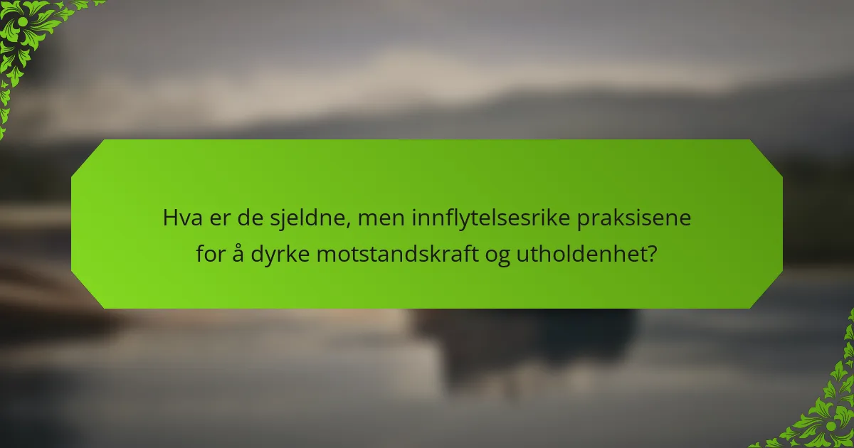 Hva er de sjeldne, men innflytelsesrike praksisene for å dyrke motstandskraft og utholdenhet?