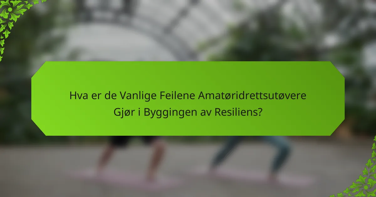 Hva er de Vanlige Feilene Amatøridrettsutøvere Gjør i Byggingen av Resiliens?