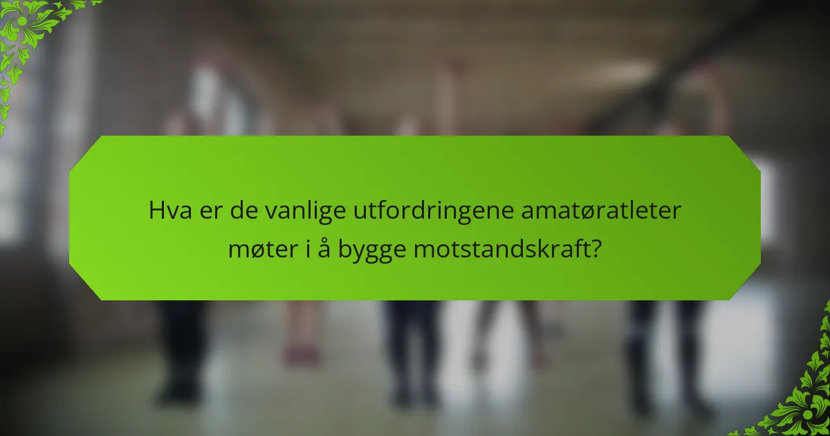 Hva er de vanlige utfordringene amatøratleter møter i å bygge motstandskraft?