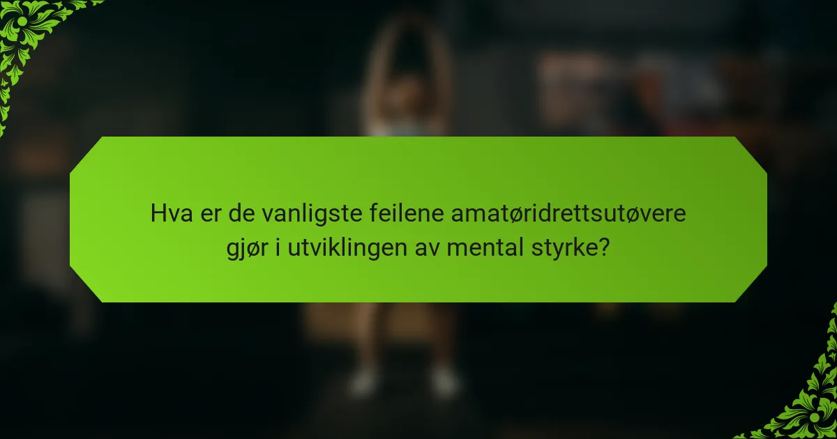 Hva er de vanligste feilene amatøridrettsutøvere gjør i utviklingen av mental styrke?