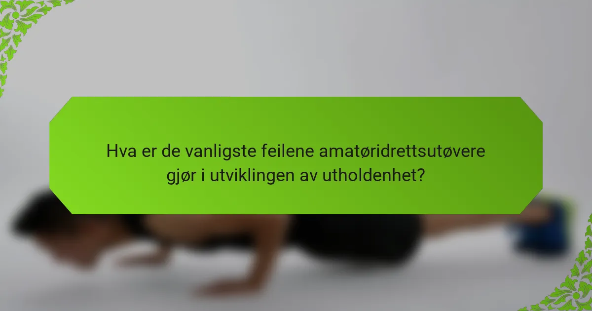 Hva er de vanligste feilene amatøridrettsutøvere gjør i utviklingen av utholdenhet?