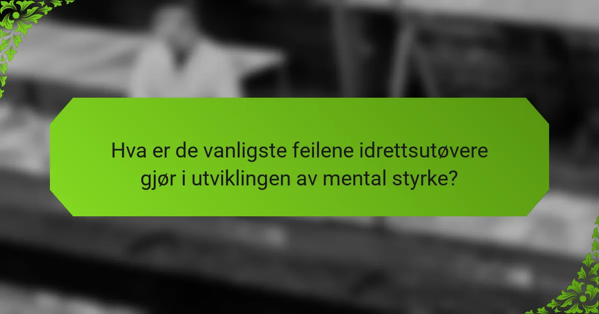 Hva er de vanligste feilene idrettsutøvere gjør i utviklingen av mental styrke?