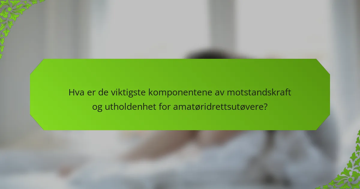 Hva er de viktigste komponentene av motstandskraft og utholdenhet for amatøridrettsutøvere?