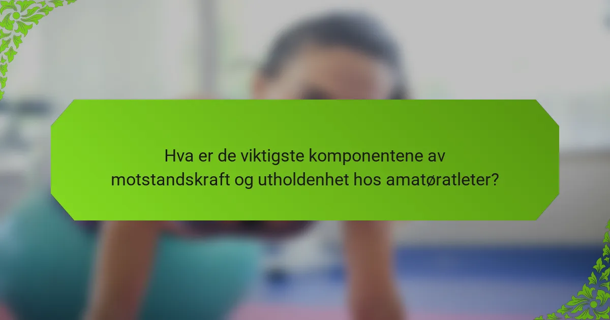 Hva er de viktigste komponentene av motstandskraft og utholdenhet hos amatøratleter?