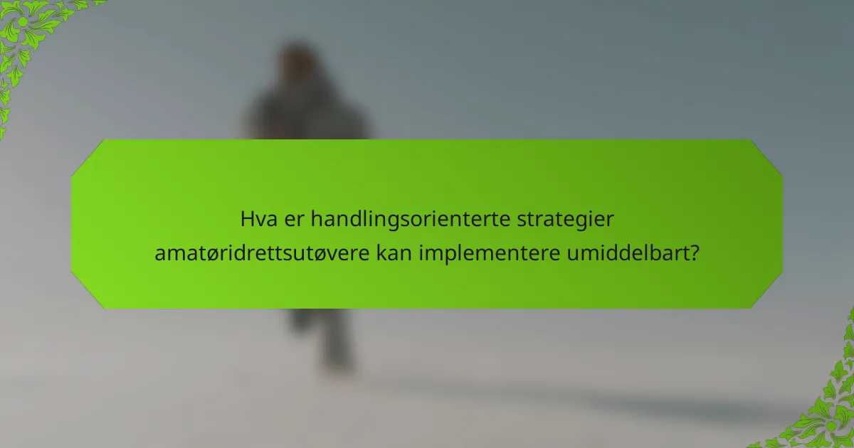 Hva er handlingsorienterte strategier amatøridrettsutøvere kan implementere umiddelbart?