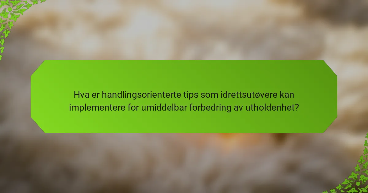 Hva er handlingsorienterte tips som idrettsutøvere kan implementere for umiddelbar forbedring av utholdenhet?
