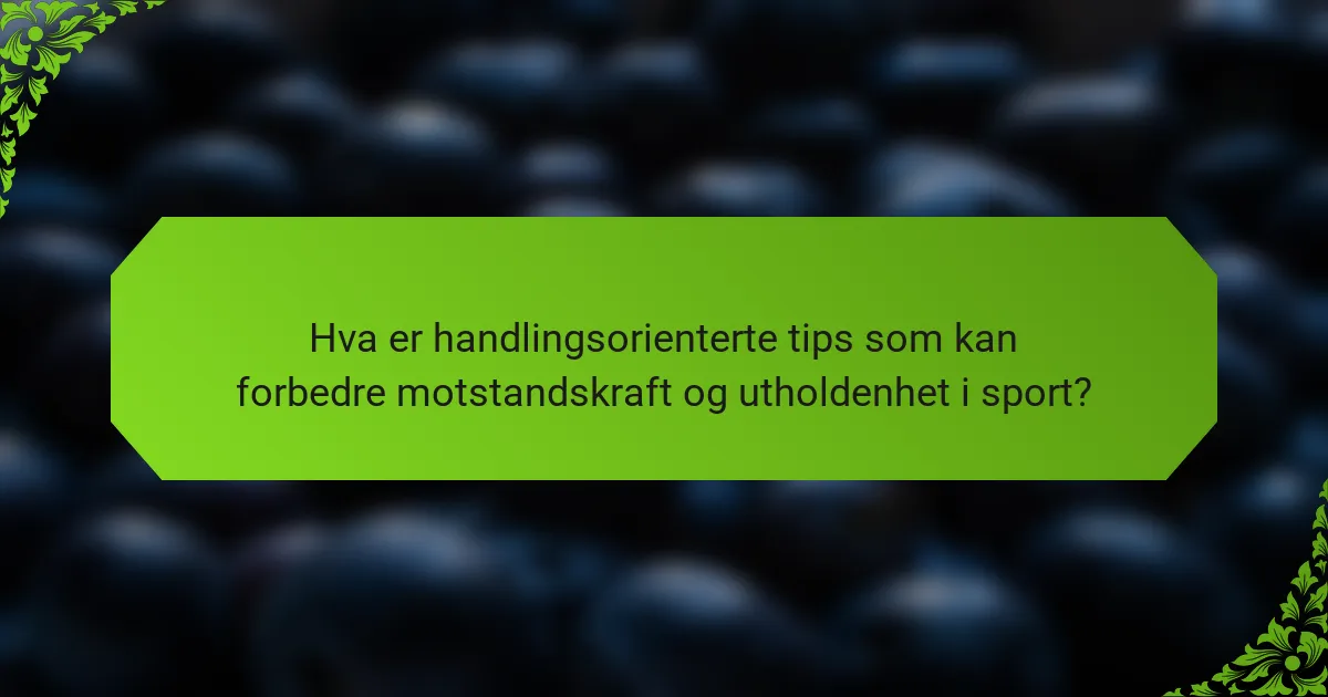 Hva er handlingsorienterte tips som kan forbedre motstandskraft og utholdenhet i sport?