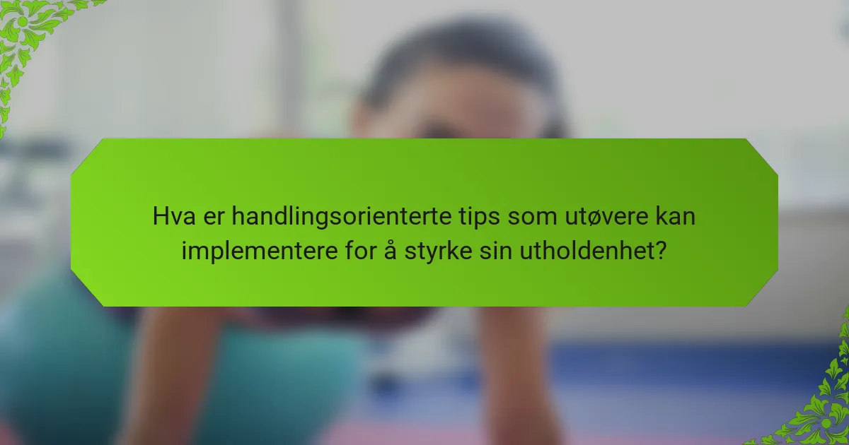 Hva er handlingsorienterte tips som utøvere kan implementere for å styrke sin utholdenhet?