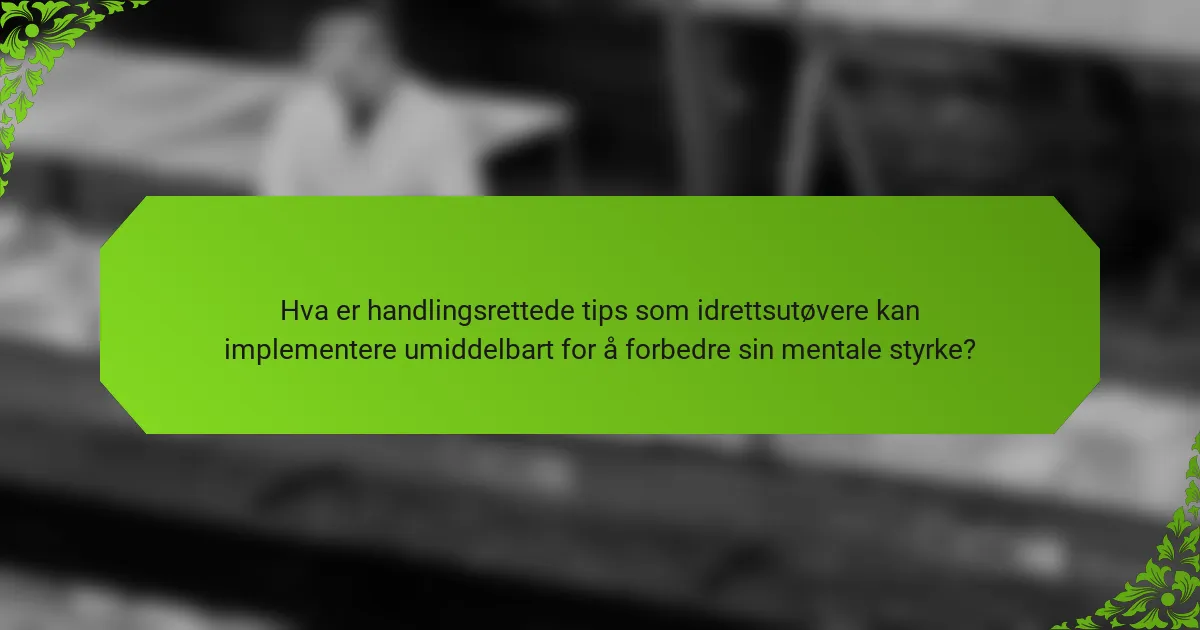 Hva er handlingsrettede tips som idrettsutøvere kan implementere umiddelbart for å forbedre sin mentale styrke?