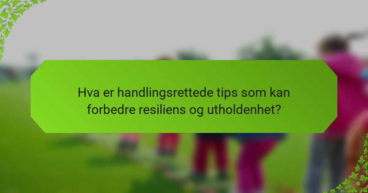 Hva er handlingsrettede tips som kan forbedre resiliens og utholdenhet?