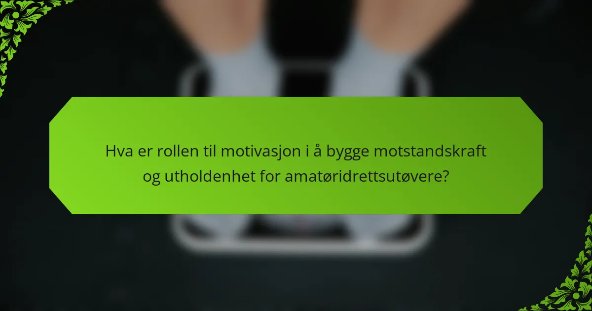Hva er rollen til motivasjon i å bygge motstandskraft og utholdenhet for amatøridrettsutøvere?