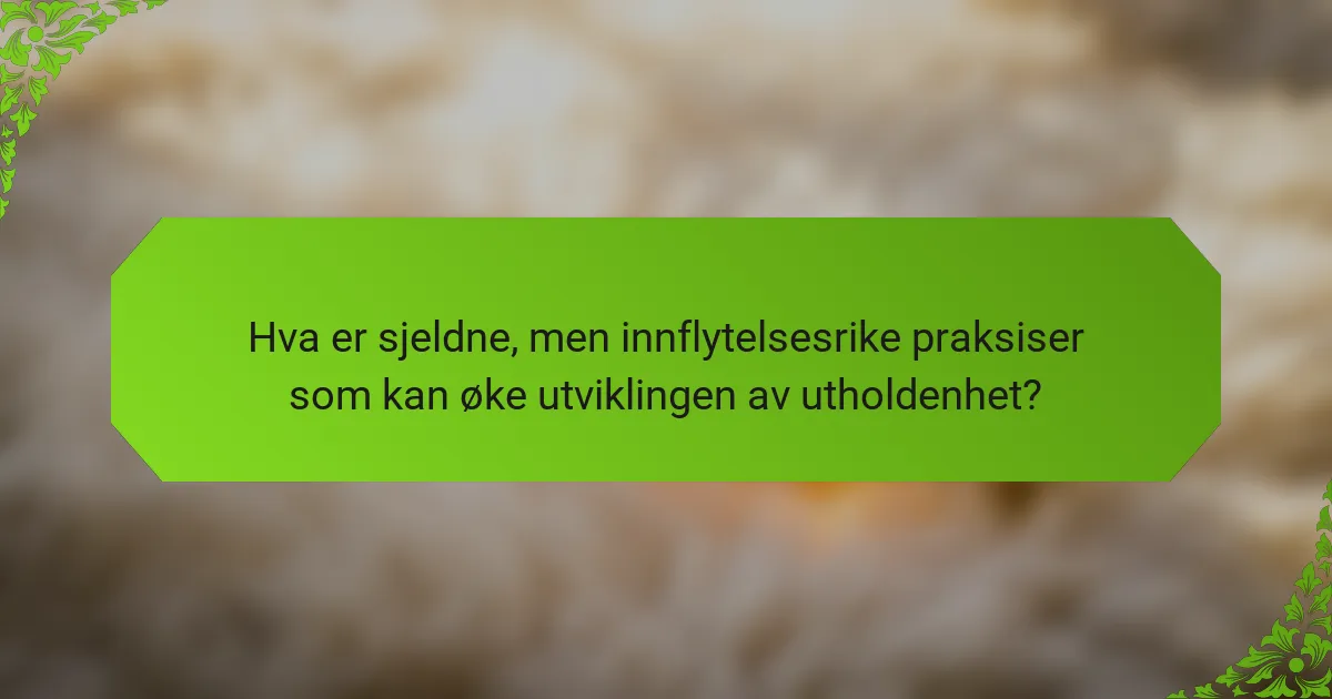 Hva er sjeldne, men innflytelsesrike praksiser som kan øke utviklingen av utholdenhet?