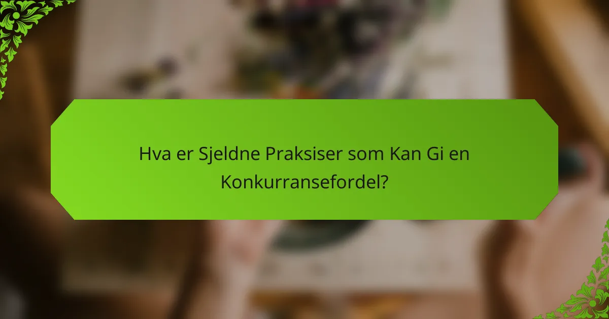 Hva er Sjeldne Praksiser som Kan Gi en Konkurransefordel?