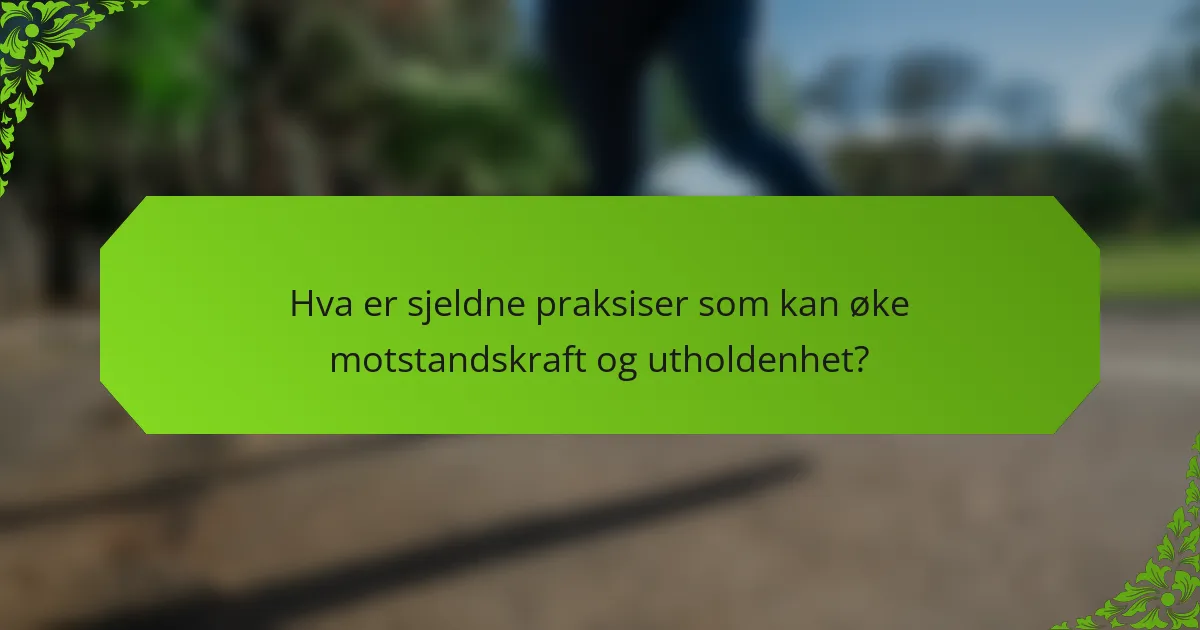 Hva er sjeldne praksiser som kan øke motstandskraft og utholdenhet?