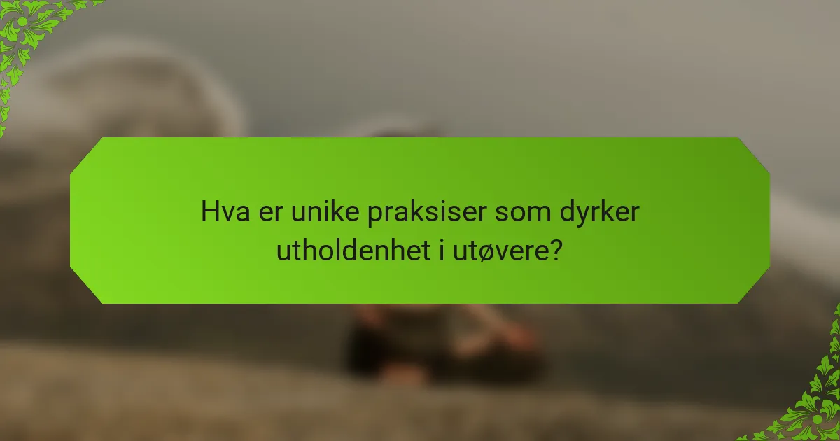 Hva er unike praksiser som dyrker utholdenhet i utøvere?