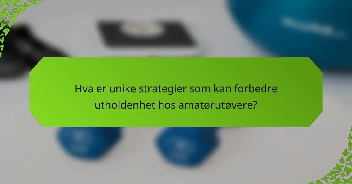 Hva er unike strategier som kan forbedre utholdenhet hos amatørutøvere?