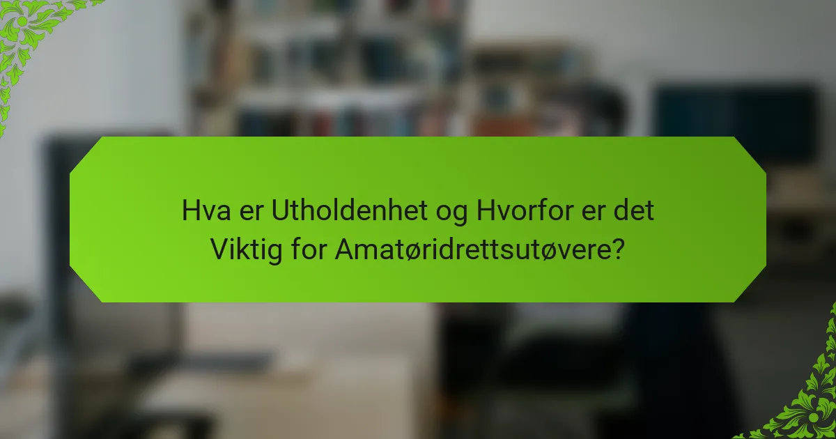 Hva er Utholdenhet og Hvorfor er det Viktig for Amatøridrettsutøvere?