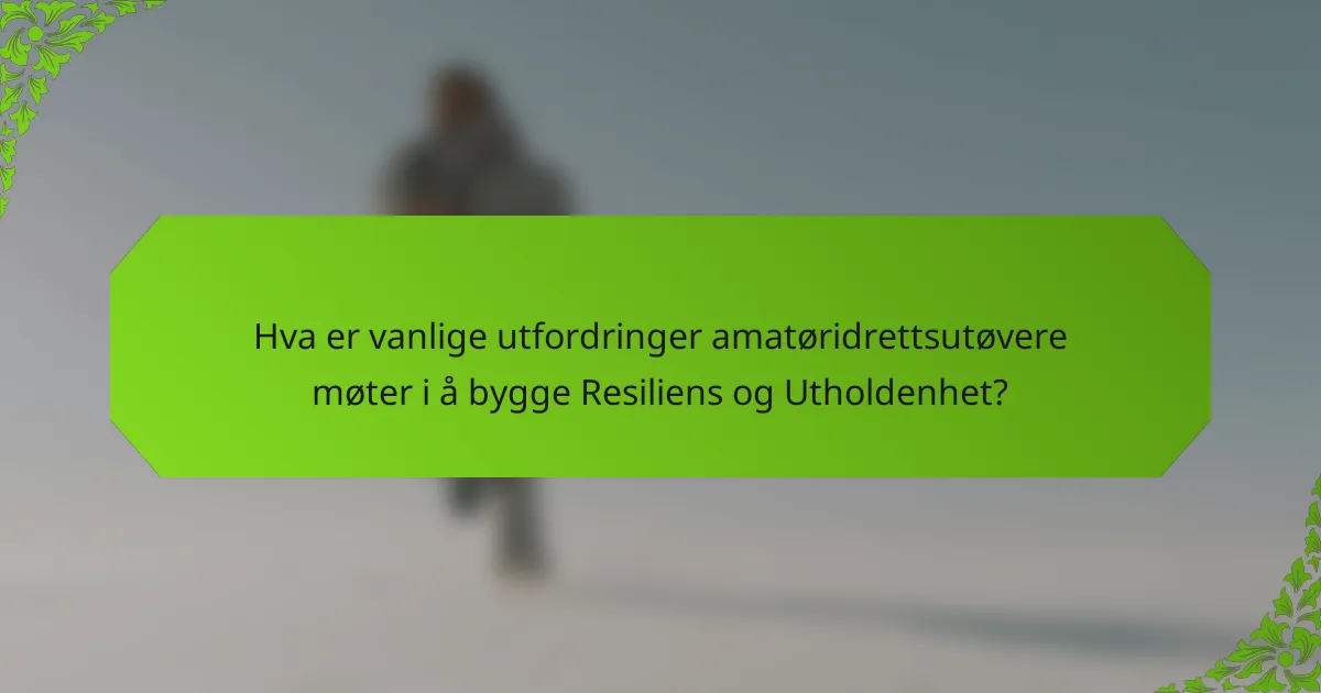 Hva er vanlige utfordringer amatøridrettsutøvere møter i å bygge Resiliens og Utholdenhet?