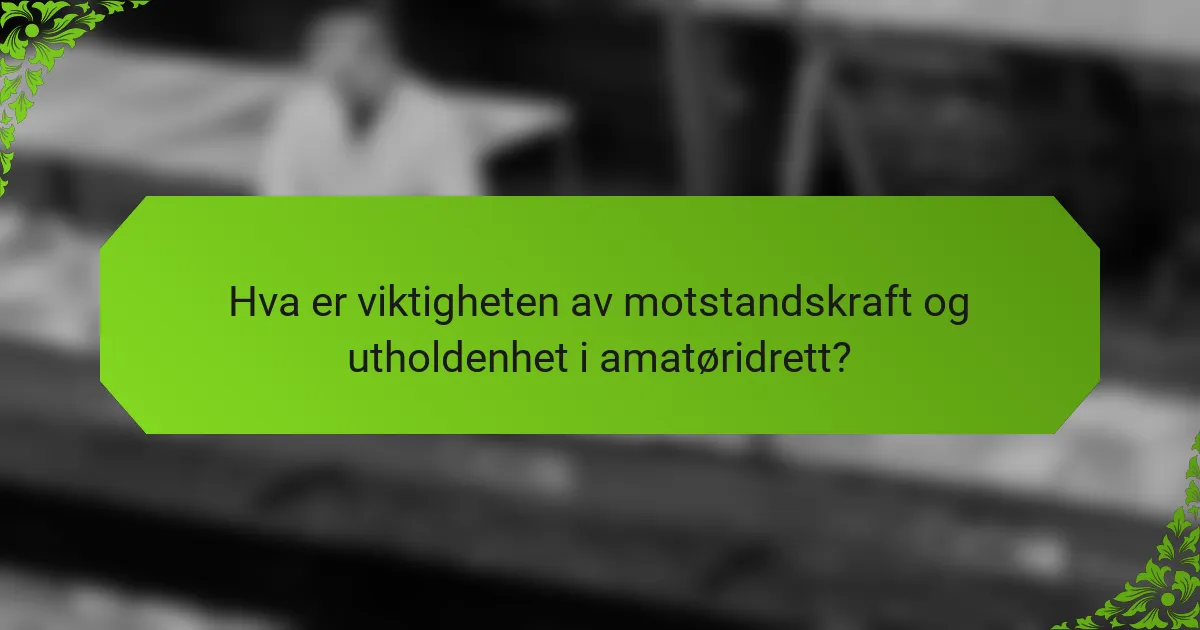 Hva er viktigheten av motstandskraft og utholdenhet i amatøridrett?