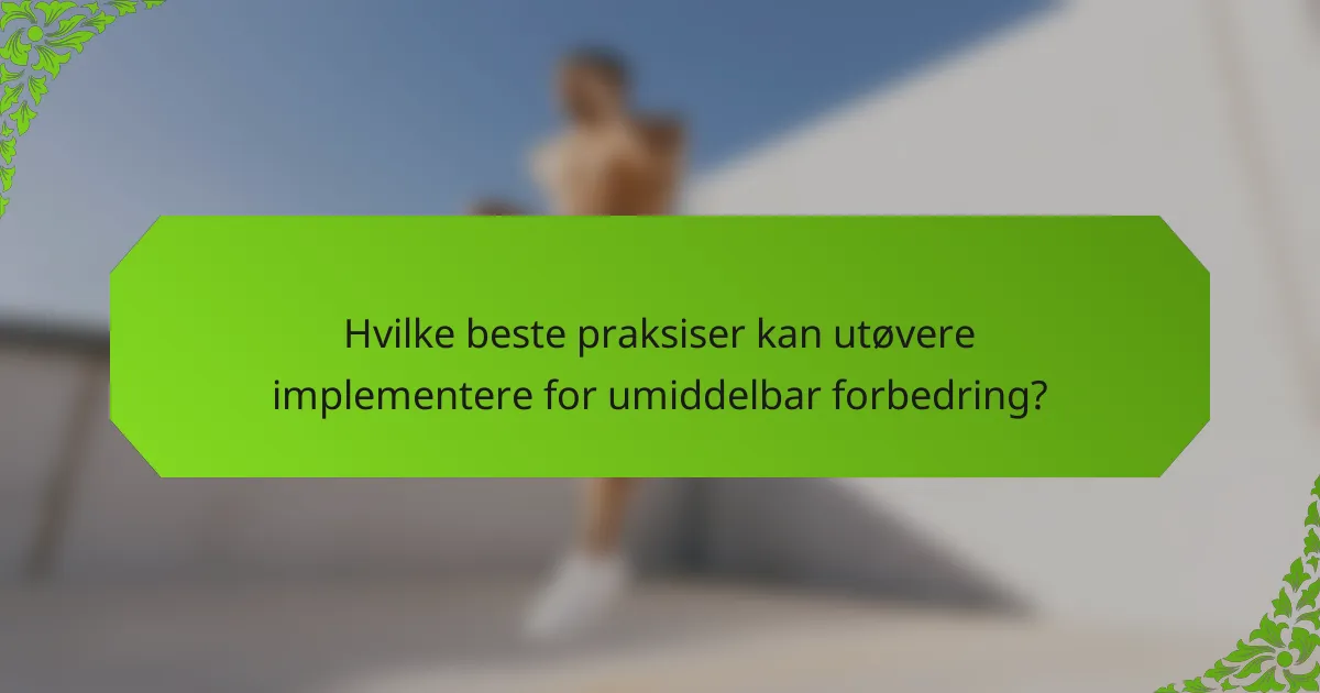 Hvilke beste praksiser kan utøvere implementere for umiddelbar forbedring?