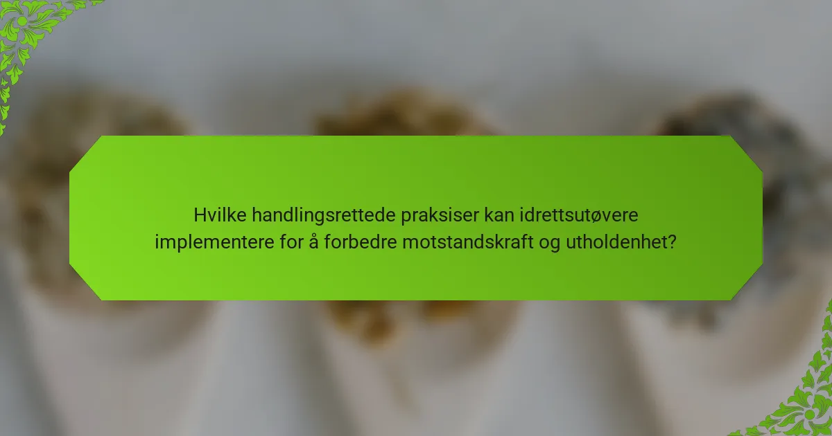 Hvilke handlingsrettede praksiser kan idrettsutøvere implementere for å forbedre motstandskraft og utholdenhet?