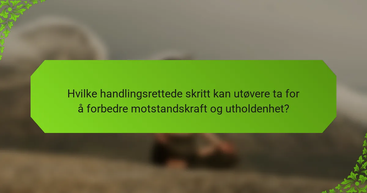 Hvilke handlingsrettede skritt kan utøvere ta for å forbedre motstandskraft og utholdenhet?