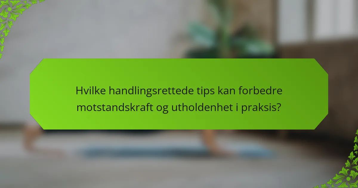 Hvilke handlingsrettede tips kan forbedre motstandskraft og utholdenhet i praksis?