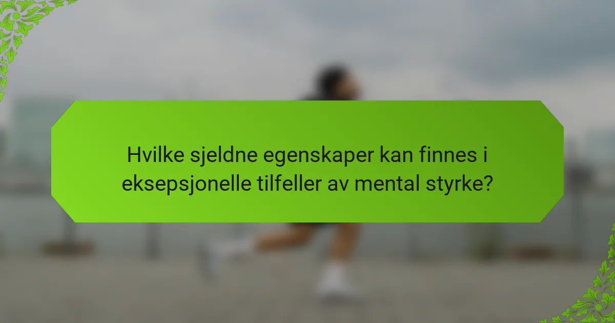 Hvilke sjeldne egenskaper kan finnes i eksepsjonelle tilfeller av mental styrke?