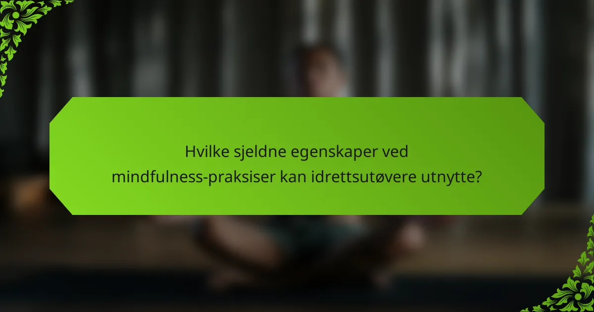 Hvilke sjeldne egenskaper ved mindfulness-praksiser kan idrettsutøvere utnytte?