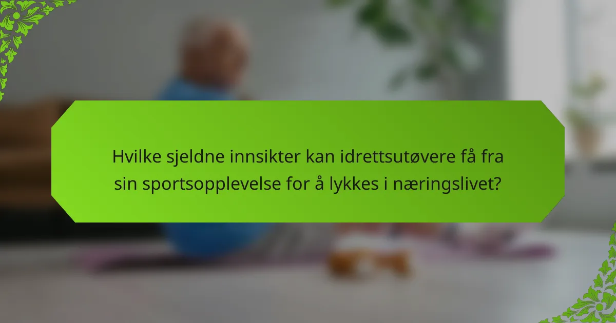 Hvilke sjeldne innsikter kan idrettsutøvere få fra sin sportsopplevelse for å lykkes i næringslivet?