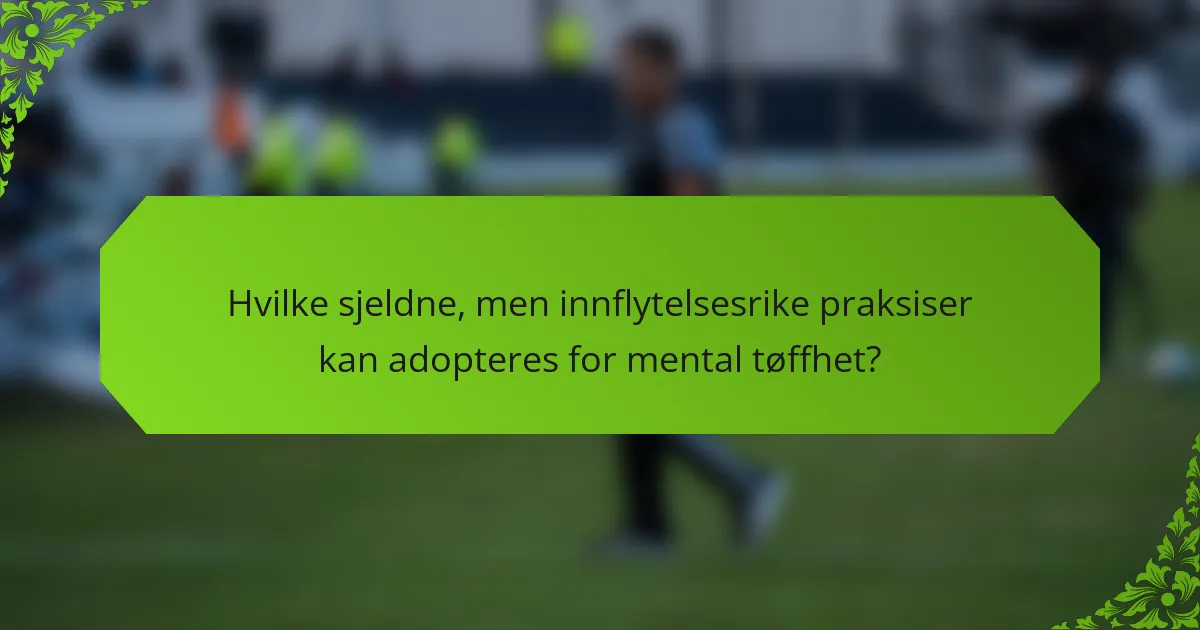 Hvilke sjeldne, men innflytelsesrike praksiser kan adopteres for mental tøffhet?