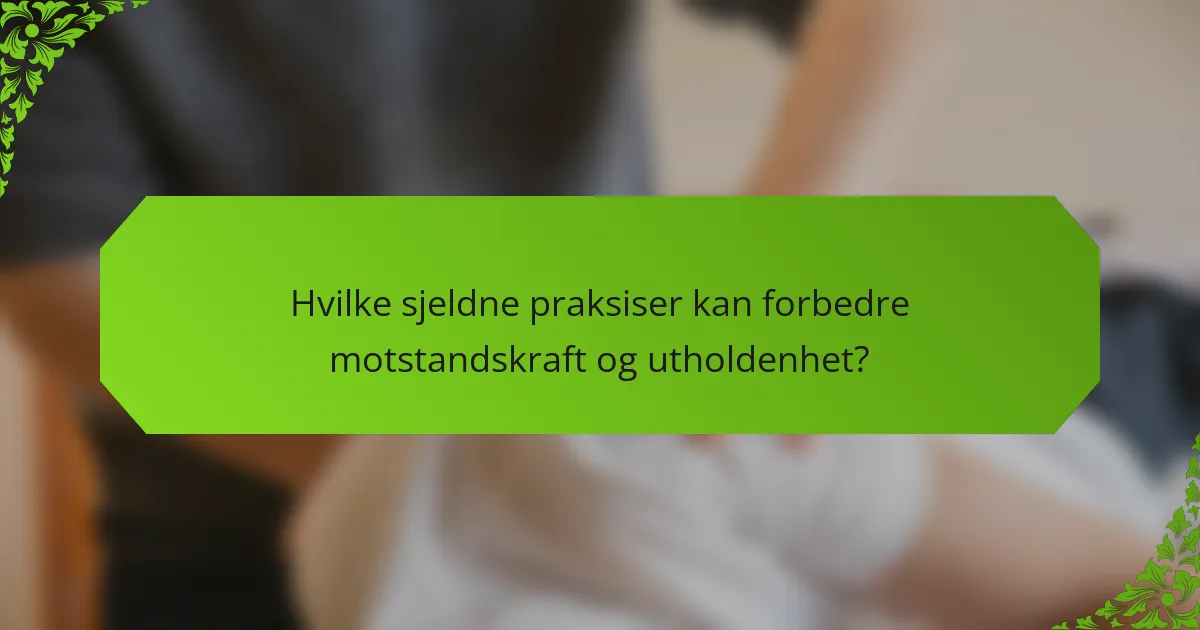 Hvilke sjeldne praksiser kan forbedre motstandskraft og utholdenhet?