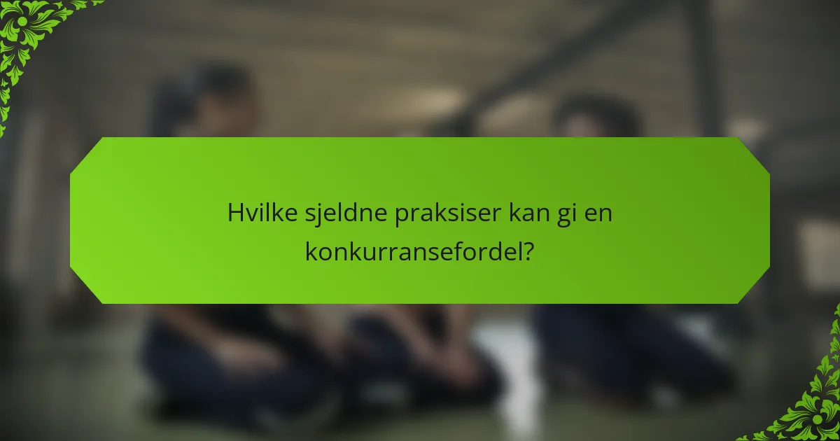 Hvilke sjeldne praksiser kan gi en konkurransefordel?