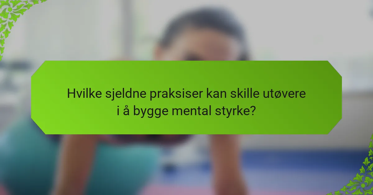 Hvilke sjeldne praksiser kan skille utøvere i å bygge mental styrke?