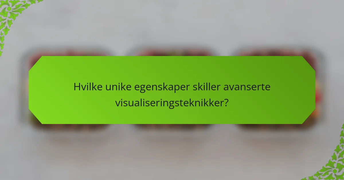 Hvilke unike egenskaper skiller avanserte visualiseringsteknikker?