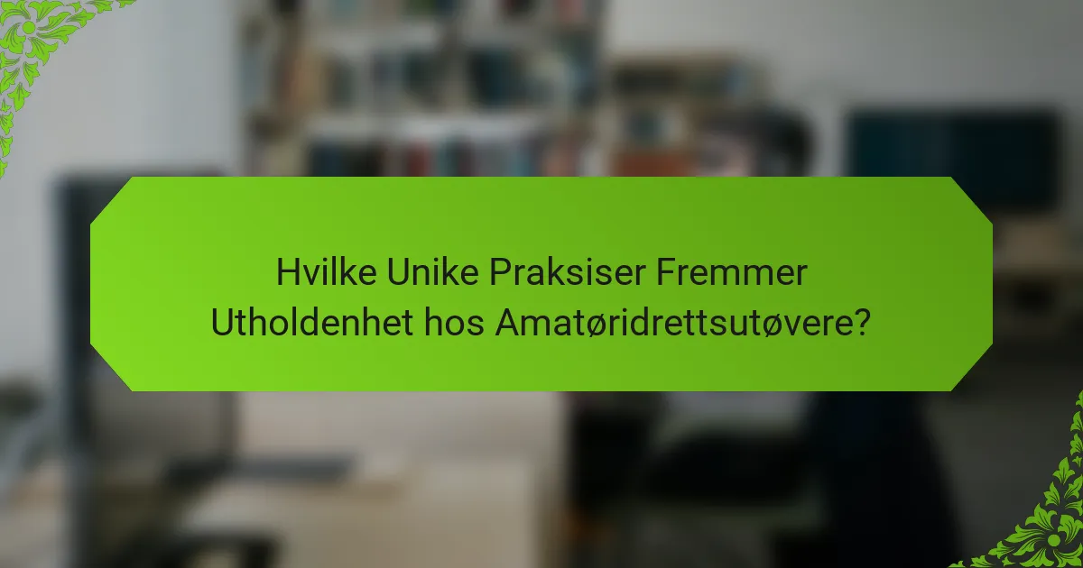 Hvilke Unike Praksiser Fremmer Utholdenhet hos Amatøridrettsutøvere?