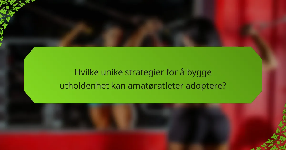 Hvilke unike strategier for å bygge utholdenhet kan amatøratleter adoptere?