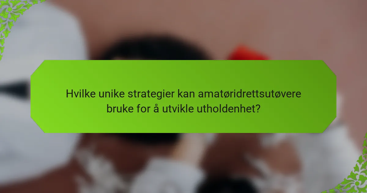 Hvilke unike strategier kan amatøridrettsutøvere bruke for å utvikle utholdenhet?